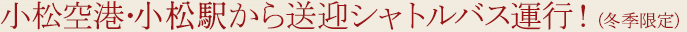 小松空港・小松駅から送迎シャトルバス運行！（冬季限定）