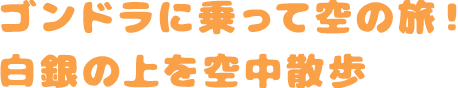 ゴンドラに乗って空の旅！白銀の上を空中散歩