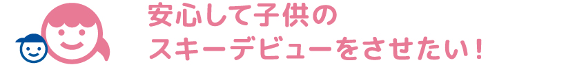 安心して子供のスキーデビューをさせたい！