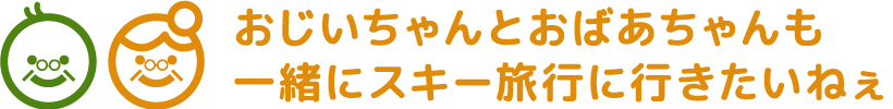おじいちゃんとおばあちゃんも一緒にスキー旅行に行きたいねぇ
