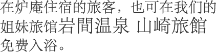 在炉庵住宿的旅客，也可在我们的姐妹旅馆岩間温泉 山崎旅館免费入浴。