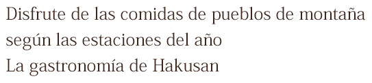 Disfrute de las comidas de pueblos de montaña según las estaciones del año La gastronomía de Hakusan