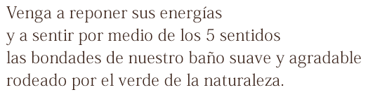 Venga a reponer sus energías y a sentir por medio de los 5 sentidos las bondades de nuestro baño suave y agradable rodeado por el verde de la naturaleza.