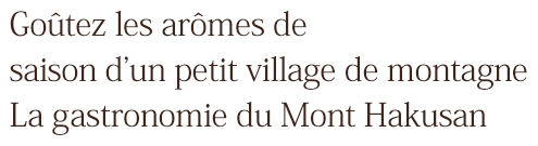 Goûtez les arômes de saison d’un petit village de montagne  La gastronomie du Mont Hakusan