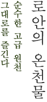 로안의 온천물 순수한 고급 원천 그대로를 즐긴다