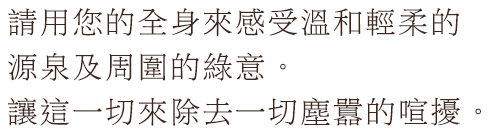 請用您的全身來感受溫和輕柔的源泉及周圍的綠意。讓這一切來除去一切塵囂的喧擾。