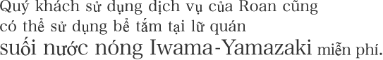 Quý khách sử dụng dịch vụ của Roan cũng có thể sử dụng bể tắm tại lữ quán suối nước nóng Iwama – Yamazaki miễn phí.