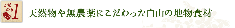 こだわり その1　天然物や無農薬にこだわった白山の地物食材