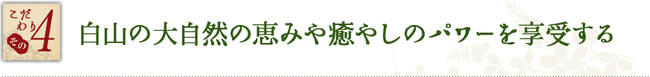 こだわり その4　白山の大自然の恵みや癒やしのパワーを享受する