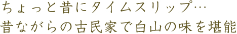 ちょっと昔にタイムスリップ…昔ながらの古民家で白山の味を堪能