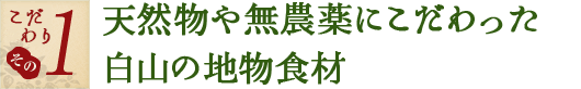 こだわり その1　天然物や無農薬にこだわった白山の地物食材